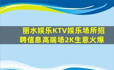 丽水娱乐KTV娱乐场所招聘信息高端场2K生意火爆